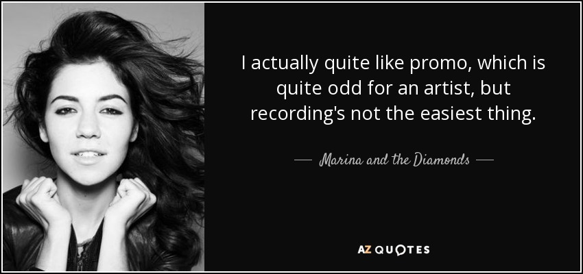 I actually quite like promo, which is quite odd for an artist, but recording's not the easiest thing. - Marina and the Diamonds