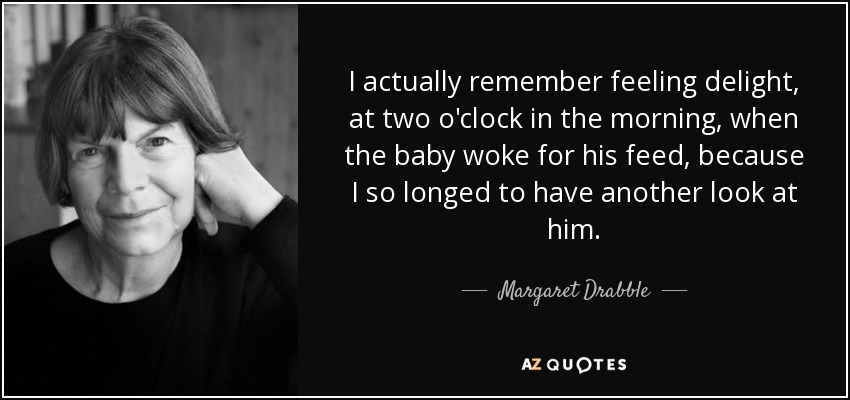 I actually remember feeling delight, at two o'clock in the morning, when the baby woke for his feed, because I so longed to have another look at him. - Margaret Drabble