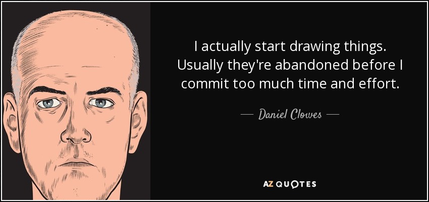 I actually start drawing things. Usually they're abandoned before I commit too much time and effort. - Daniel Clowes