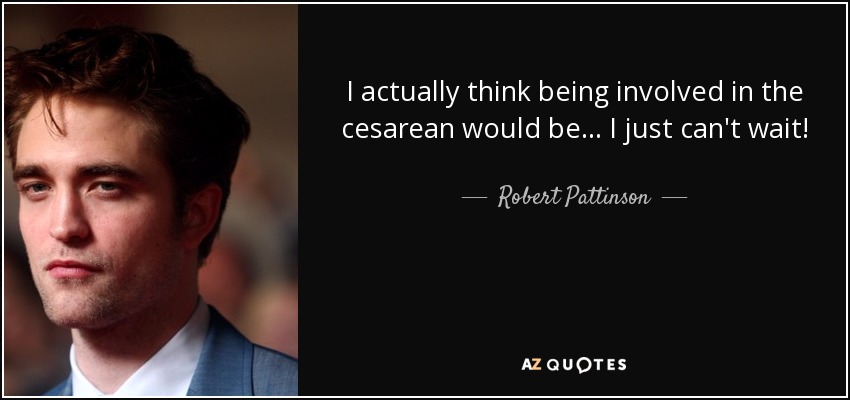 I actually think being involved in the cesarean would be... I just can't wait! - Robert Pattinson