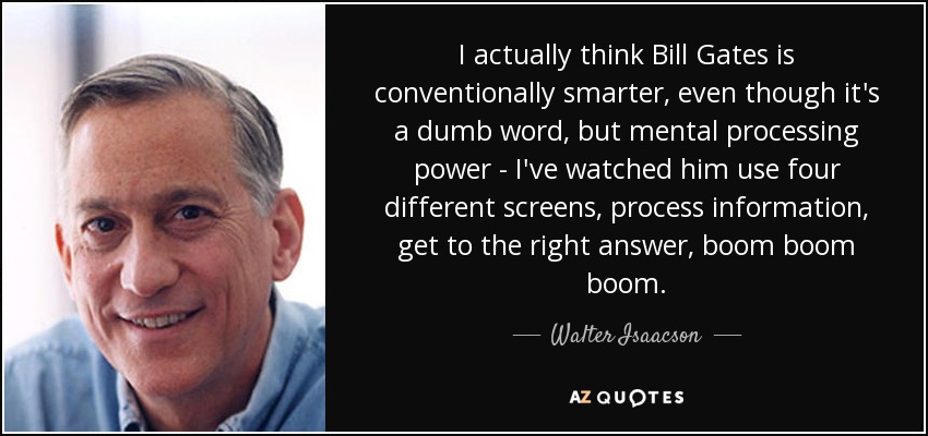 I actually think Bill Gates is conventionally smarter, even though it's a dumb word, but mental processing power - I've watched him use four different screens, process information, get to the right answer, boom boom boom. - Walter Isaacson
