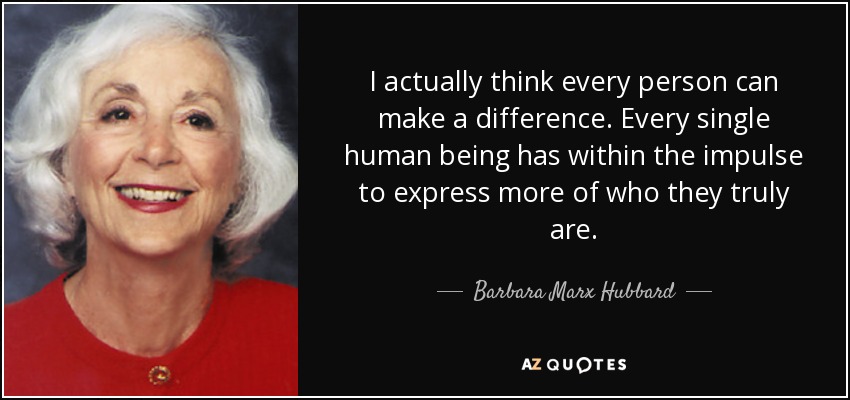 I actually think every person can make a difference. Every single human being has within the impulse to express more of who they truly are. - Barbara Marx Hubbard