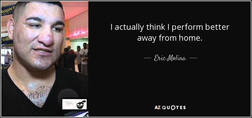 I actually think I perform better away from home. - Eric Molina