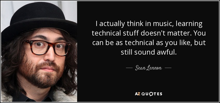 I actually think in music, learning technical stuff doesn't matter. You can be as technical as you like, but still sound awful. - Sean Lennon