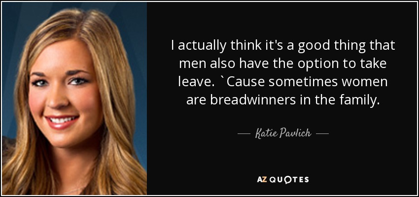 I actually think it's a good thing that men also have the option to take leave. `Cause sometimes women are breadwinners in the family. - Katie Pavlich