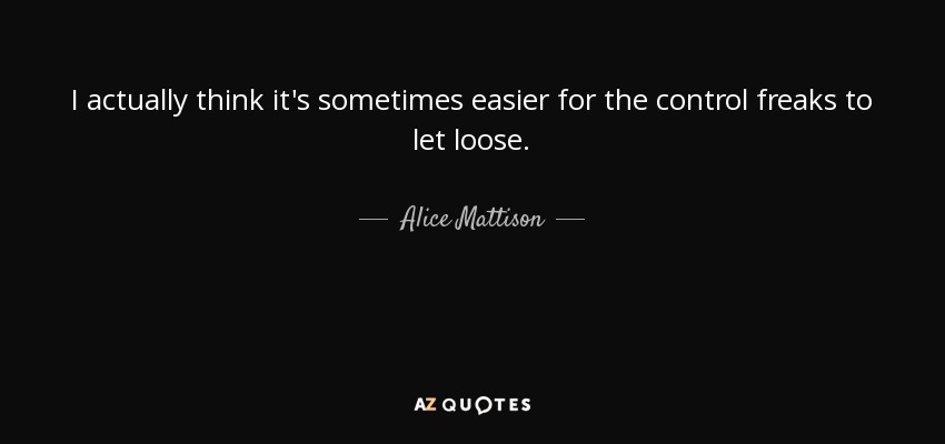 I actually think it's sometimes easier for the control freaks to let loose. - Alice Mattison