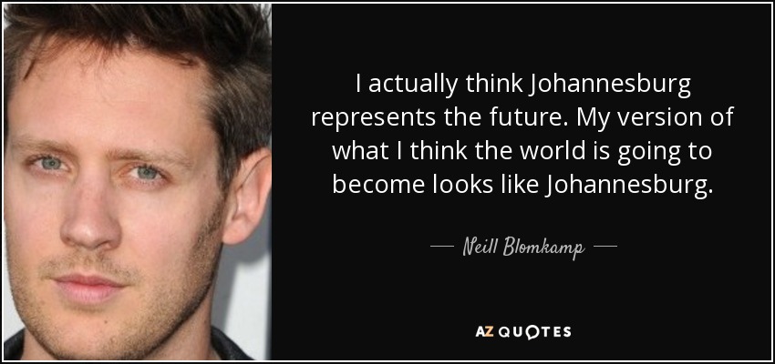 I actually think Johannesburg represents the future. My version of what I think the world is going to become looks like Johannesburg. - Neill Blomkamp