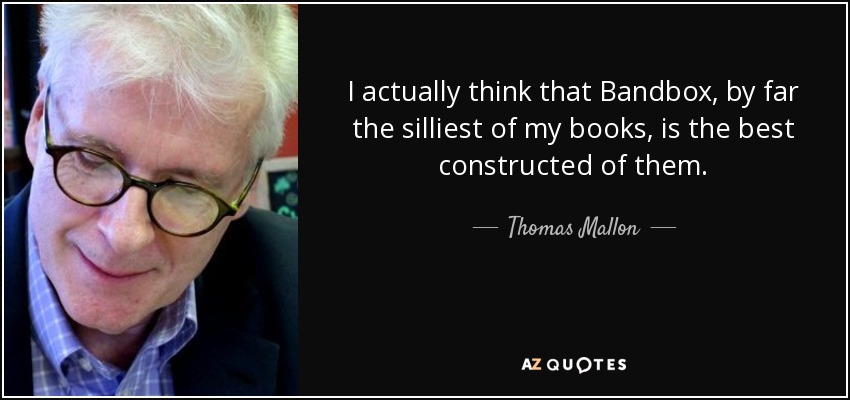 I actually think that Bandbox, by far the silliest of my books, is the best constructed of them. - Thomas Mallon
