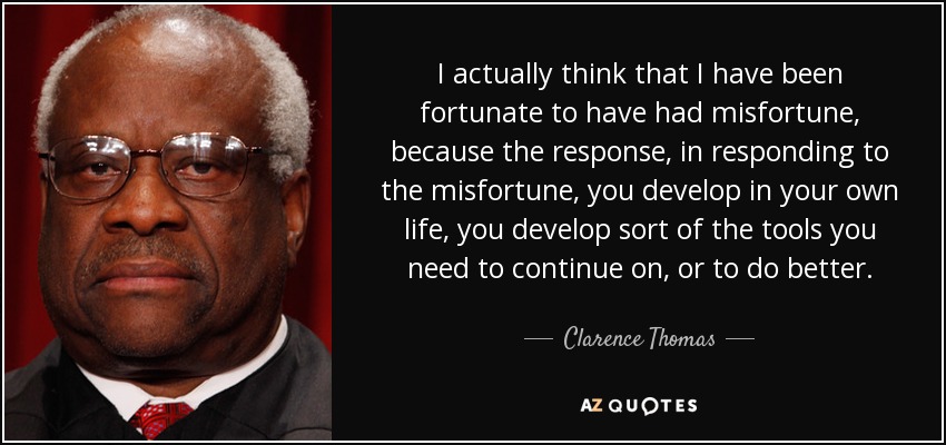 I actually think that I have been fortunate to have had misfortune, because the response, in responding to the misfortune, you develop in your own life, you develop sort of the tools you need to continue on, or to do better. - Clarence Thomas