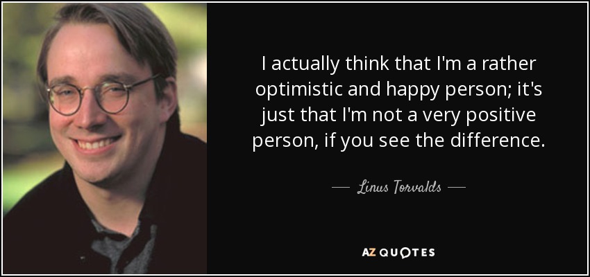 I actually think that I'm a rather optimistic and happy person; it's just that I'm not a very positive person, if you see the difference. - Linus Torvalds