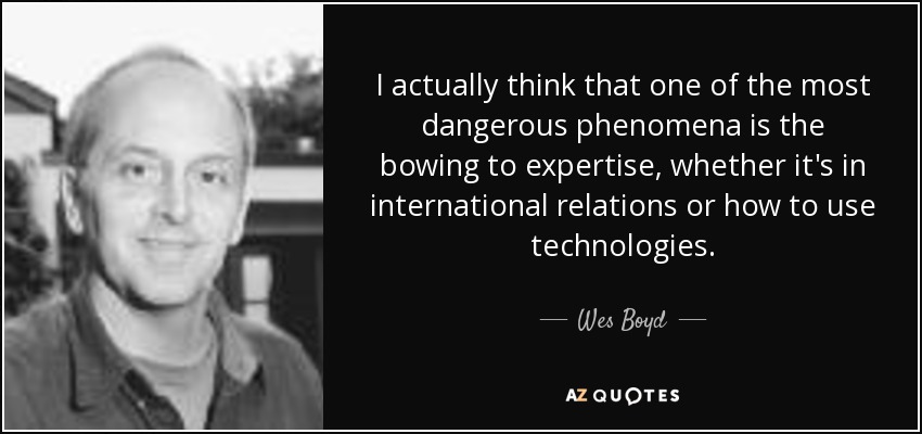 I actually think that one of the most dangerous phenomena is the bowing to expertise, whether it's in international relations or how to use technologies. - Wes Boyd