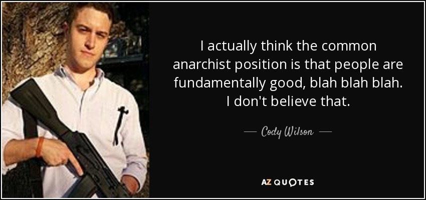 I actually think the common anarchist position is that people are fundamentally good, blah blah blah. I don't believe that. - Cody Wilson