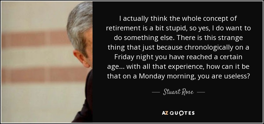 I actually think the whole concept of retirement is a bit stupid, so yes, I do want to do something else. There is this strange thing that just because chronologically on a Friday night you have reached a certain age... with all that experience, how can it be that on a Monday morning, you are useless? - Stuart Rose