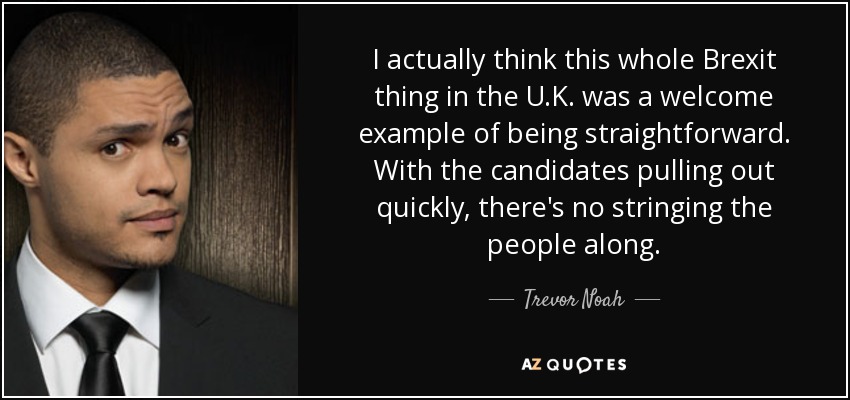 I actually think this whole Brexit thing in the U.K. was a welcome example of being straightforward. With the candidates pulling out quickly, there's no stringing the people along. - Trevor Noah