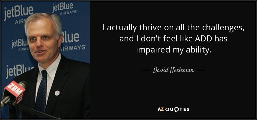 I actually thrive on all the challenges, and I don't feel like ADD has impaired my ability. - David Neeleman