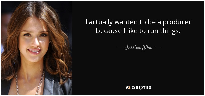 I actually wanted to be a producer because I like to run things. - Jessica Alba