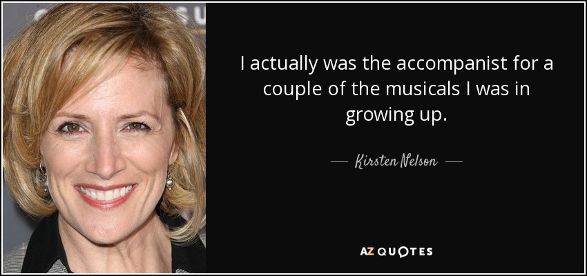 I actually was the accompanist for a couple of the musicals I was in growing up. - Kirsten Nelson