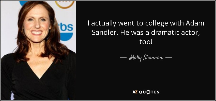 I actually went to college with Adam Sandler. He was a dramatic actor, too! - Molly Shannon