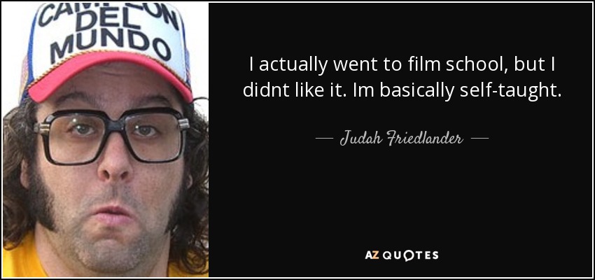 I actually went to film school, but I didnt like it. Im basically self-taught. - Judah Friedlander