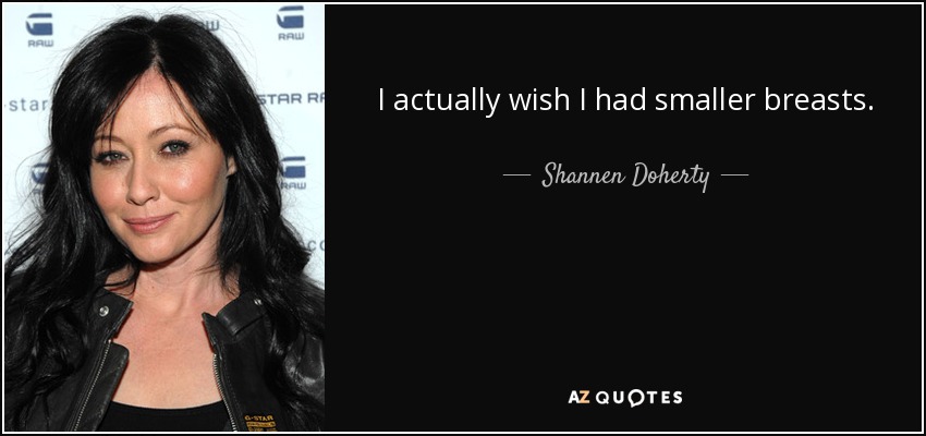 I actually wish I had smaller breasts. - Shannen Doherty