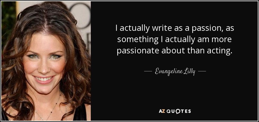 I actually write as a passion, as something I actually am more passionate about than acting. - Evangeline Lilly