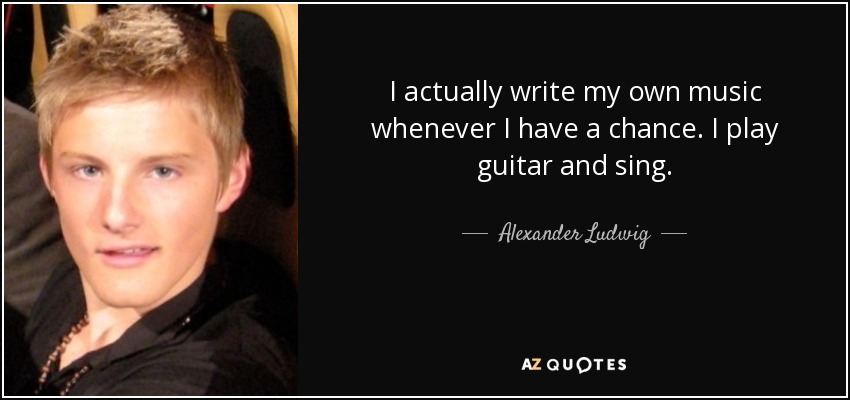 I actually write my own music whenever I have a chance. I play guitar and sing. - Alexander Ludwig