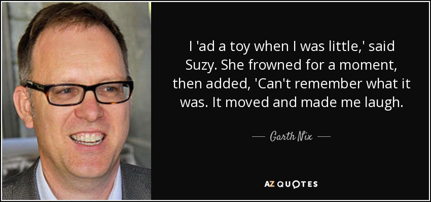 I 'ad a toy when I was little,' said Suzy. She frowned for a moment, then added, 'Can't remember what it was. It moved and made me laugh. - Garth Nix