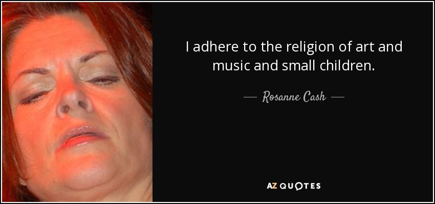 I adhere to the religion of art and music and small children. - Rosanne Cash