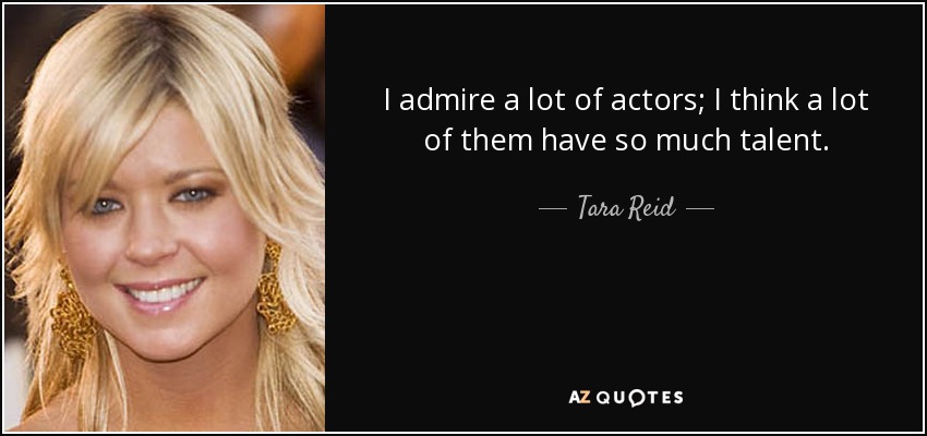I admire a lot of actors; I think a lot of them have so much talent. - Tara Reid