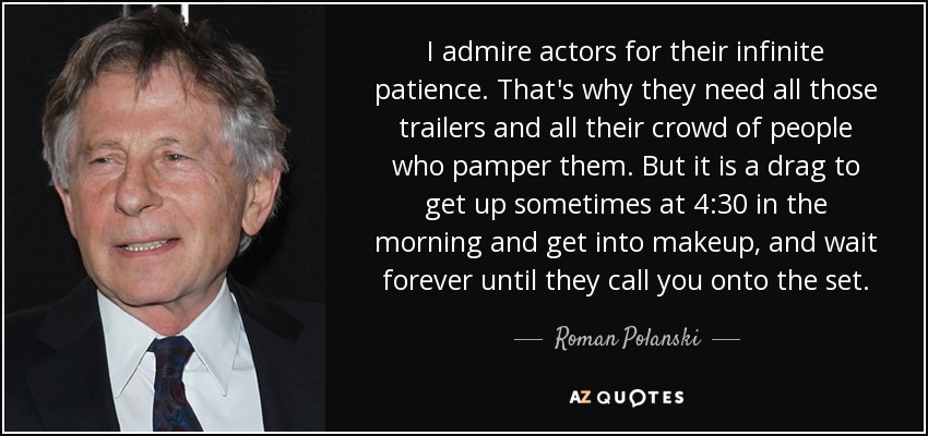 I admire actors for their infinite patience. That's why they need all those trailers and all their crowd of people who pamper them. But it is a drag to get up sometimes at 4:30 in the morning and get into makeup, and wait forever until they call you onto the set. - Roman Polanski