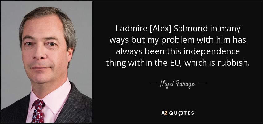 I admire [Alex] Salmond in many ways but my problem with him has always been this independence thing within the EU, which is rubbish. - Nigel Farage