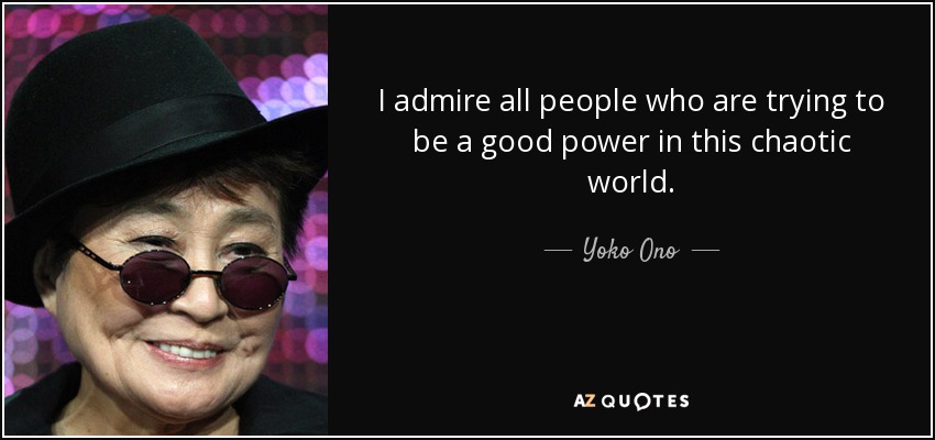 I admire all people who are trying to be a good power in this chaotic world. - Yoko Ono