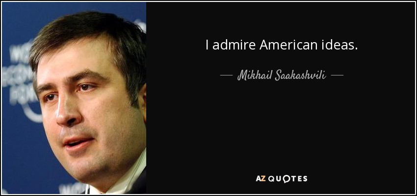 I admire American ideas. - Mikhail Saakashvili