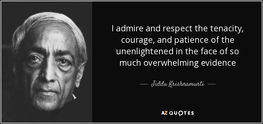 I admire and respect the tenacity, courage, and patience of the unenlightened in the face of so much overwhelming evidence - Jiddu Krishnamurti