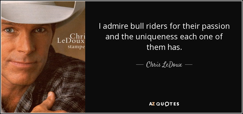 I admire bull riders for their passion and the uniqueness each one of them has. - Chris LeDoux