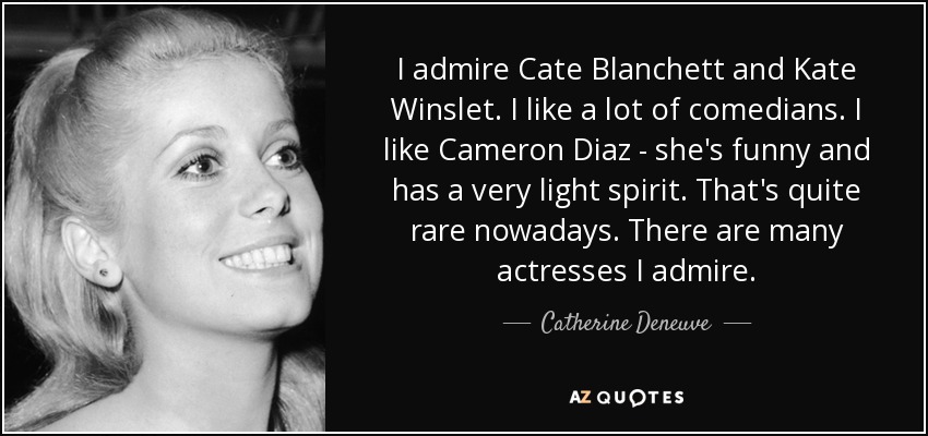 I admire Cate Blanchett and Kate Winslet. I like a lot of comedians. I like Cameron Diaz - she's funny and has a very light spirit. That's quite rare nowadays. There are many actresses I admire. - Catherine Deneuve