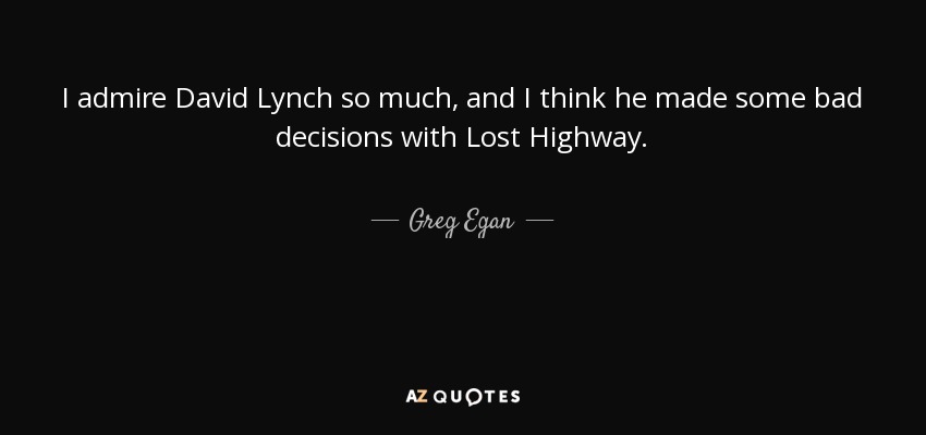 I admire David Lynch so much, and I think he made some bad decisions with Lost Highway. - Greg Egan