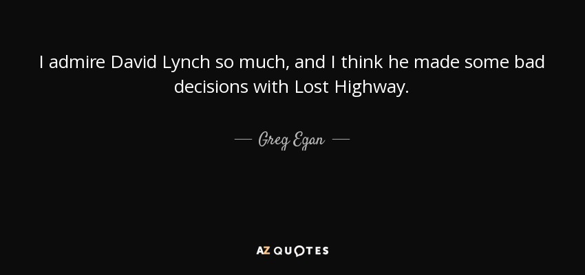 I admire David Lynch so much, and I think he made some bad decisions with Lost Highway. - Greg Egan