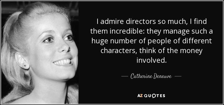 I admire directors so much, I find them incredible: they manage such a huge number of people of different characters, think of the money involved. - Catherine Deneuve