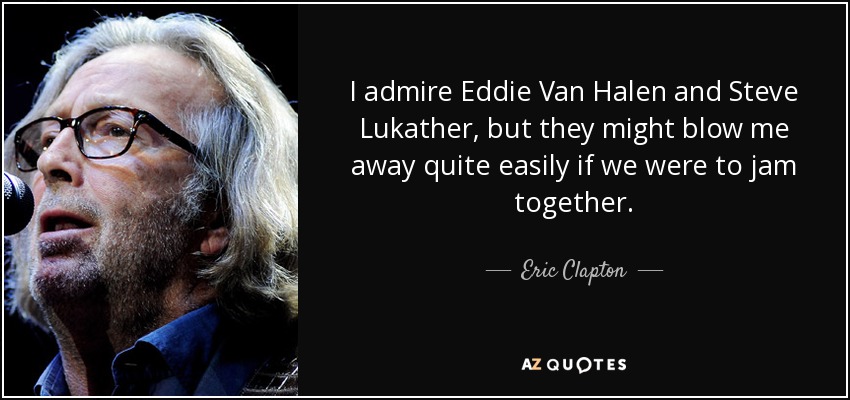 I admire Eddie Van Halen and Steve Lukather, but they might blow me away quite easily if we were to jam together. - Eric Clapton
