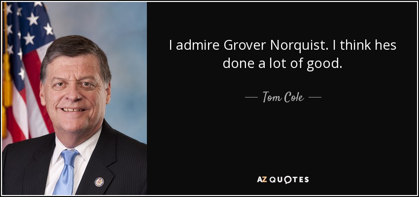 I admire Grover Norquist. I think hes done a lot of good. - Tom Cole