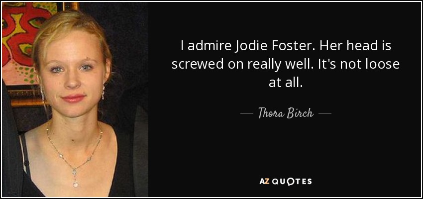 I admire Jodie Foster. Her head is screwed on really well. It's not loose at all. - Thora Birch