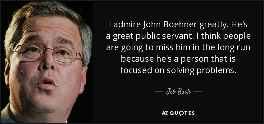 I admire John Boehner greatly. He's a great public servant. I think people are going to miss him in the long run because he's a person that is focused on solving problems. - Jeb Bush