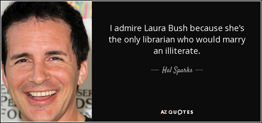 I admire Laura Bush because she's the only librarian who would marry an illiterate. - Hal Sparks