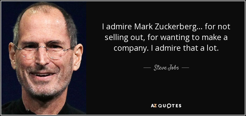 I admire Mark Zuckerberg... for not selling out, for wanting to make a company. I admire that a lot. - Steve Jobs