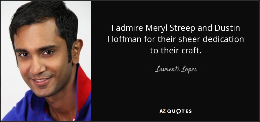 I admire Meryl Streep and Dustin Hoffman for their sheer dedication to their craft. - Lavrenti Lopes