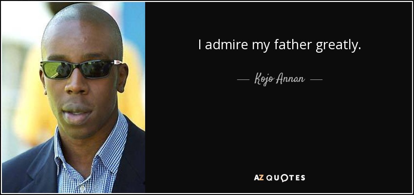 I admire my father greatly. - Kojo Annan