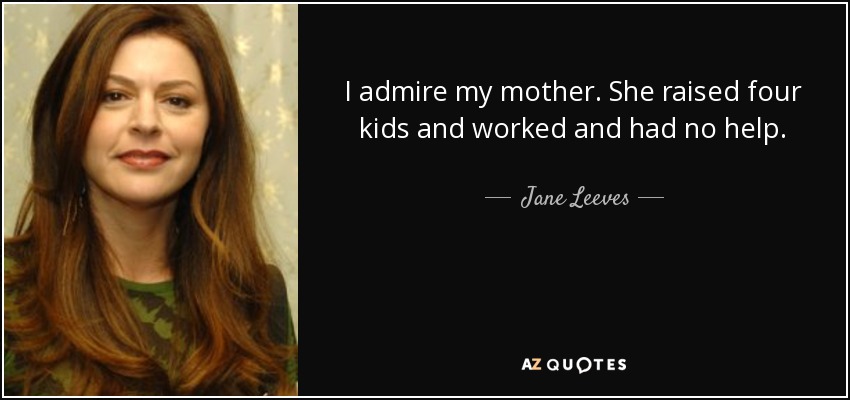 I admire my mother. She raised four kids and worked and had no help. - Jane Leeves