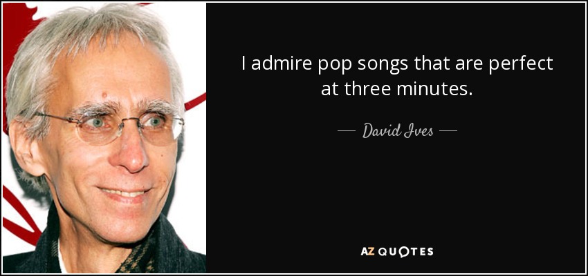 I admire pop songs that are perfect at three minutes. - David Ives