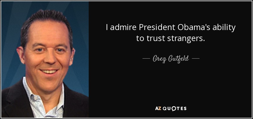 I admire President Obama's ability to trust strangers. - Greg Gutfeld